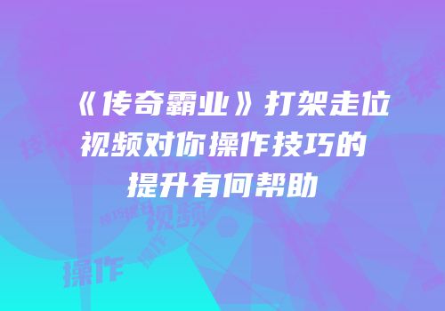 《传奇霸业》打架走位视频对你操作技巧的提升有何帮助