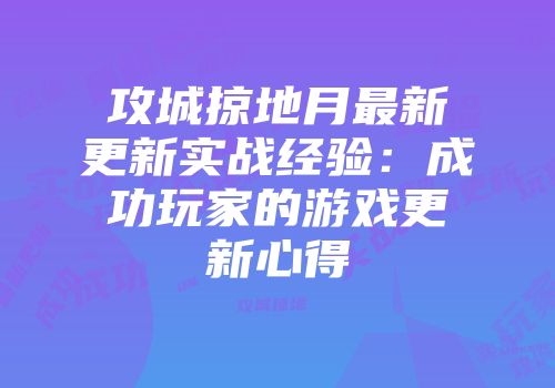 攻城掠地月最新更新实战经验:成功玩家的游戏更新心得