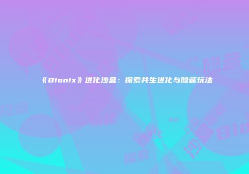 《Bionix》进化沙盒：探索共生进化与隐藏玩法