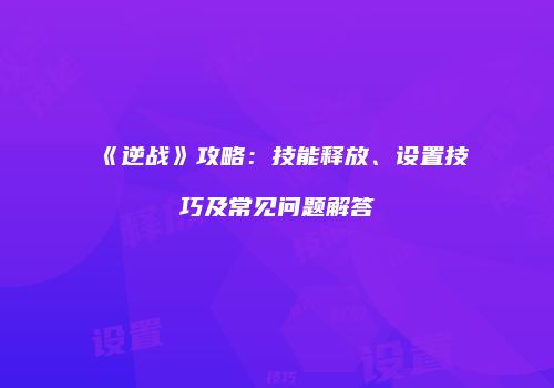 《逆战》攻略：技能释放、设置技巧及常见问题解答