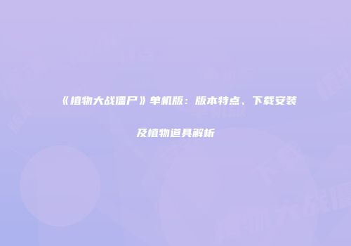 《植物大战僵尸》单机版：版本特点、下载安装及植物道具解析