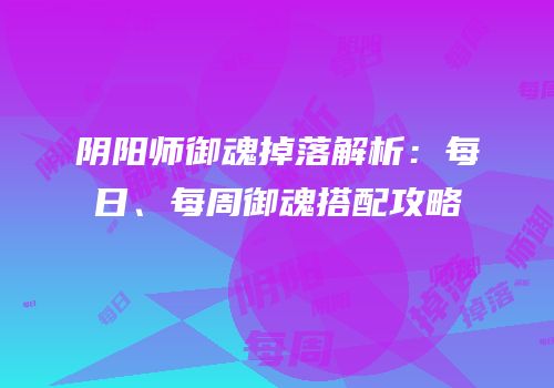 阴阳师御魂掉落解析：每日、每周御魂搭配攻略
