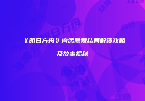 《明日方舟》肉鸽隐藏结局解锁攻略及故事揭秘