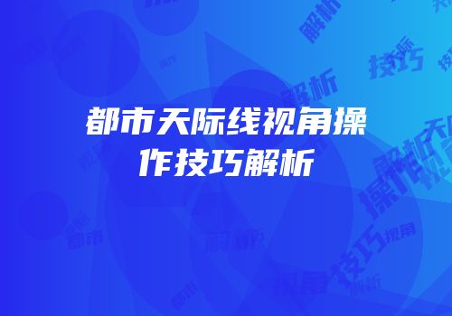 都市天际线视角操作技巧解析