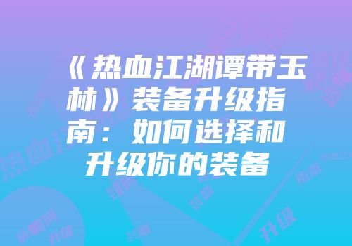 《热血江湖谭带玉林》装备升级指南：如何选择和升级你的装备