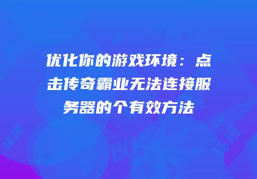 优化你的游戏环境：点击传奇霸业无法连接服务器的个有效方法