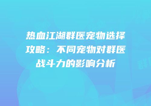 热血江湖群医宠物选择攻略：不同宠物对群医战斗力的影响分析