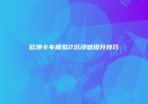 欧洲卡车模拟2沉浸感提升技巧