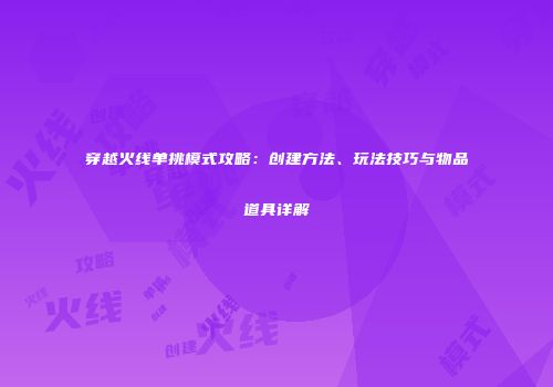 穿越火线单挑模式攻略：创建方法、玩法技巧与物品道具详解