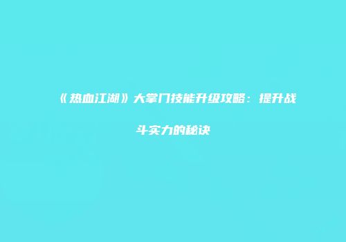 《热血江湖》大掌门技能升级攻略：提升战斗实力的秘诀