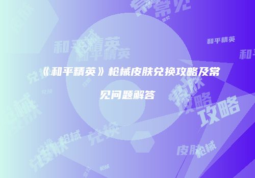 《和平精英》枪械皮肤兑换攻略及常见问题解答