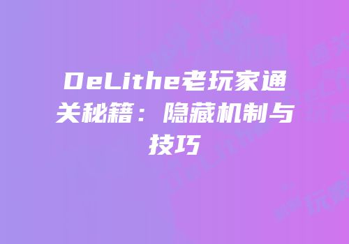 DeLithe老玩家通关秘籍：隐藏机制与技巧