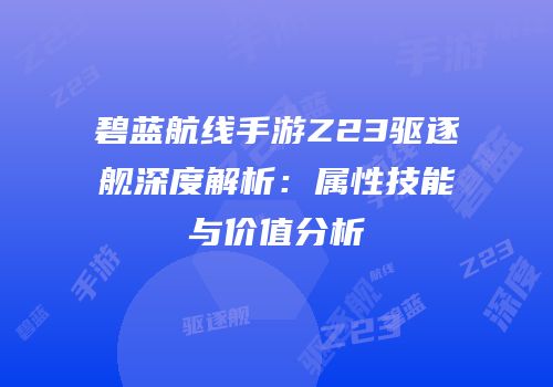 碧蓝航线手游Z23驱逐舰深度解析：属性技能与价值分析
