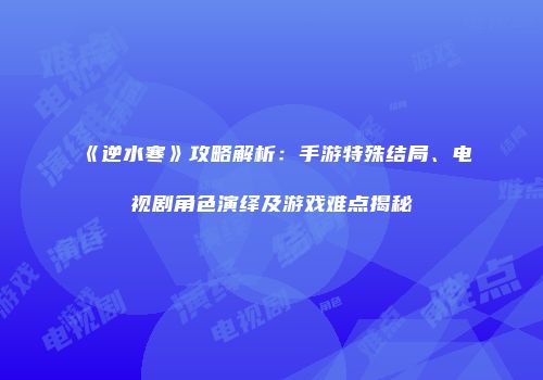 《逆水寒》攻略解析：手游特殊结局、电视剧角色演绎及游戏难点揭秘