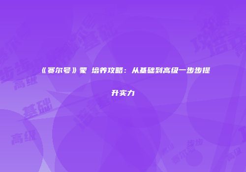 《赛尔号》蒙溚培养攻略：从基础到高级一步步提升实力