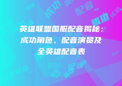 英雄联盟国服配音揭秘：成功角色、配音演员及全英雄配音表
