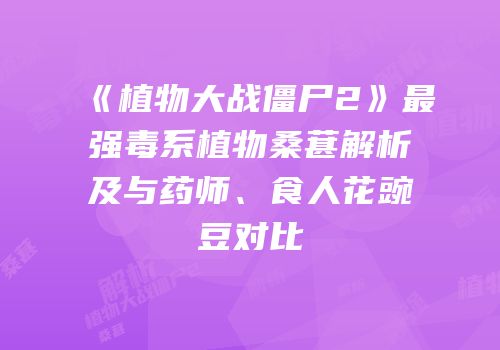 《植物大战僵尸2》最强毒系植物桑葚解析及与药师、食人花豌豆对比
