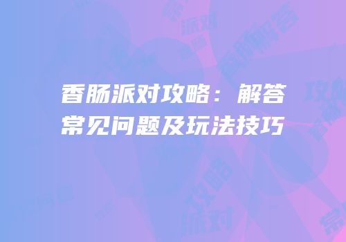 香肠派对攻略：解答常见问题及玩法技巧