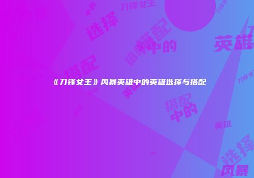 《刀锋女王》风暴英雄中的英雄选择与搭配