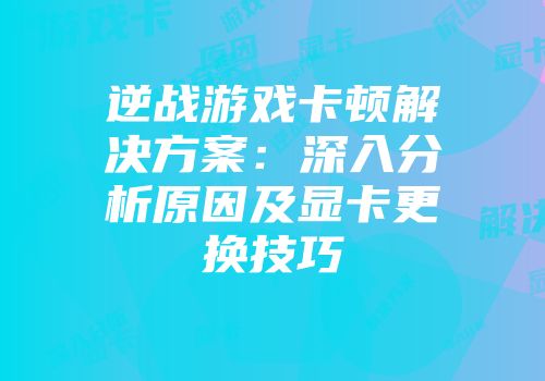 逆战游戏卡顿解决方案：深入分析原因及显卡更换技巧