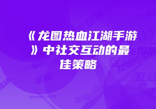 《龙图热血江湖手游》中社交互动的最佳策略