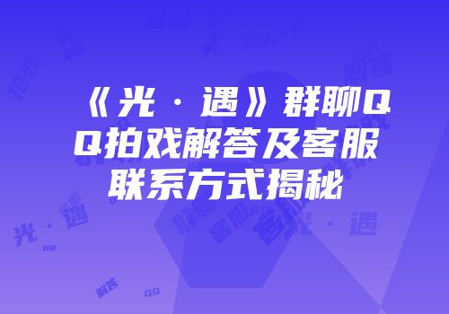 《光·遇》群聊QQ拍戏解答及客服联系方式揭秘