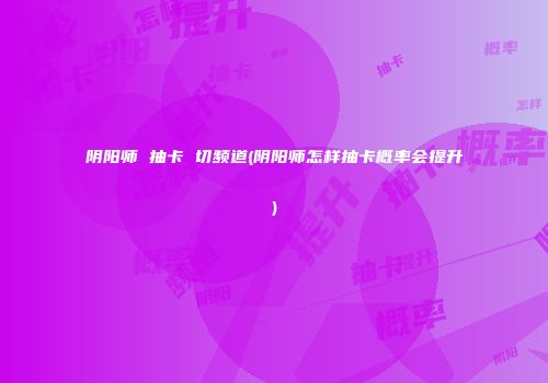 阴阳师 抽卡 切频道(阴阳师怎样抽卡概率会提升)