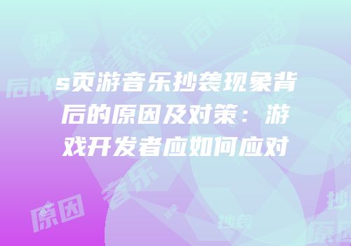 s页游音乐抄袭现象背后的原因及对策：游戏开发者应如何应对