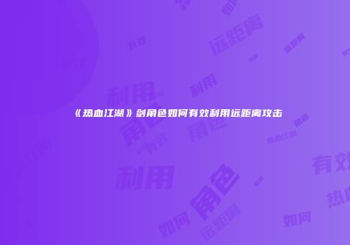 《热血江湖》剑角色如何有效利用远距离攻击