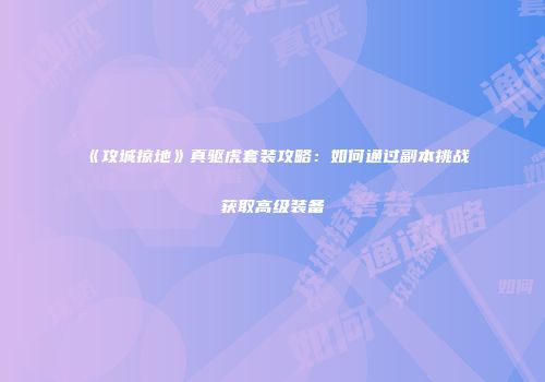 《攻城掠地》真驱虎套装攻略：如何通过副本挑战获取高级装备