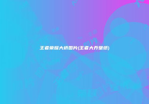 王者荣耀大桥图片(王者大乔壁纸)