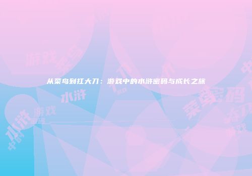 从菜鸟到扛大刀：游戏中的水浒密码与成长之旅