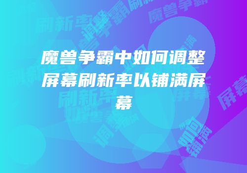 魔兽争霸中如何调整屏幕刷新率以铺满屏幕