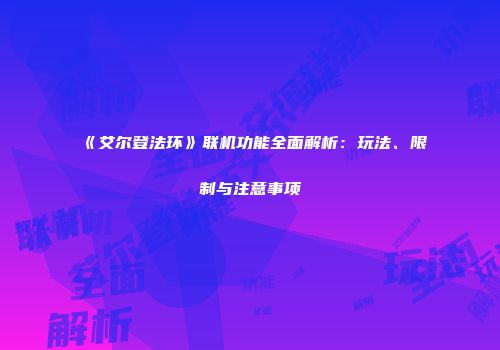 《艾尔登法环》联机功能全面解析：玩法、限制与注意事项