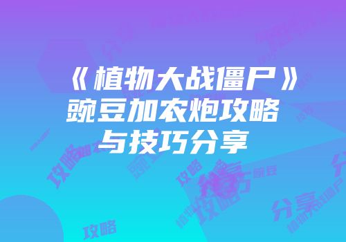 《植物大战僵尸》豌豆加农炮攻略与技巧分享