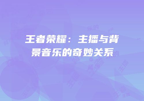 王者荣耀：主播与背景音乐的奇妙关系
