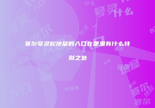 赛尔号灵蛇地窟的入口在哪里有什么特别之处