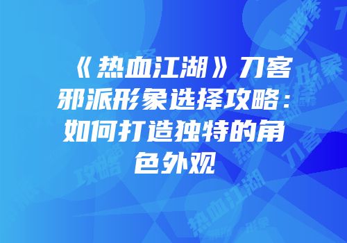 《热血江湖》刀客邪派形象选择攻略：如何打造独特的角色外观