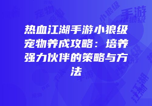 热血江湖手游小狼级宠物养成攻略：培养强力伙伴的策略与方法