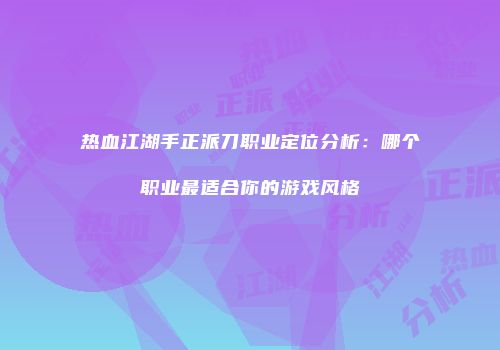 热血江湖手正派刀职业定位分析:哪个职业最适合你的游戏风格