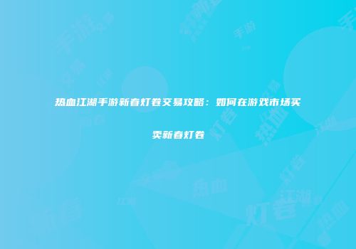 热血江湖手游新春灯卷交易攻略：如何在游戏市场买卖新春灯卷