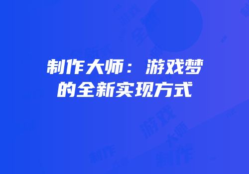 制作大师：游戏梦的全新实现方式