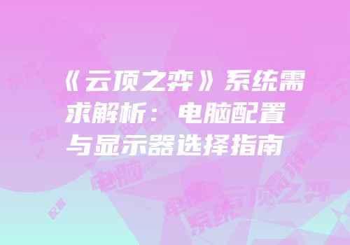 《云顶之弈》系统需求解析：电脑配置与显示器选择指南