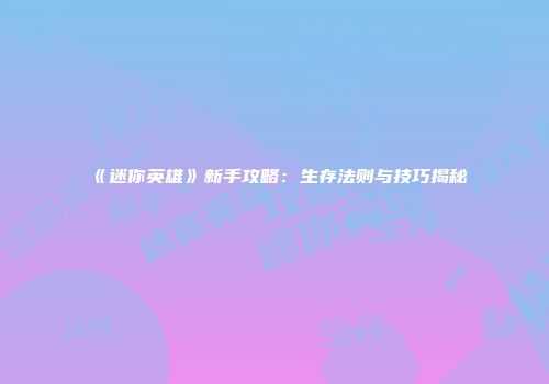 《迷你英雄》新手攻略：生存法则与技巧揭秘