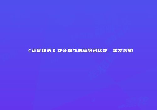 《迷你世界》龙头制作与驯服迅猛龙、黑龙攻略