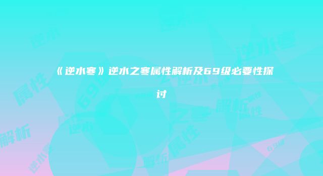《逆水寒》逆水之寒属性解析及69级必要性探讨