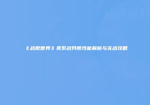 《战舰世界》美系战列舰性能解析与实战攻略