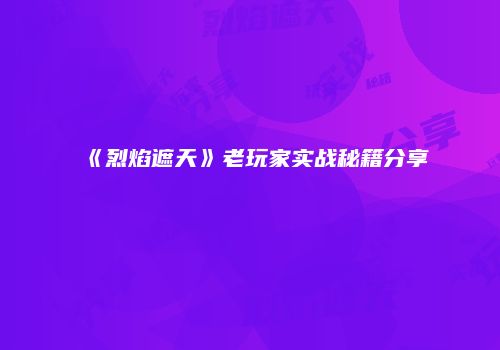 《烈焰遮天》老玩家实战秘籍分享