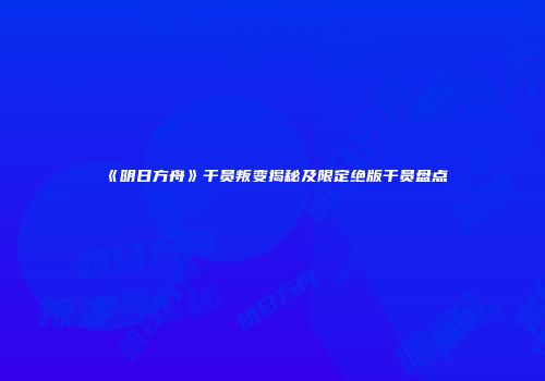《明日方舟》干员叛变揭秘及限定绝版干员盘点