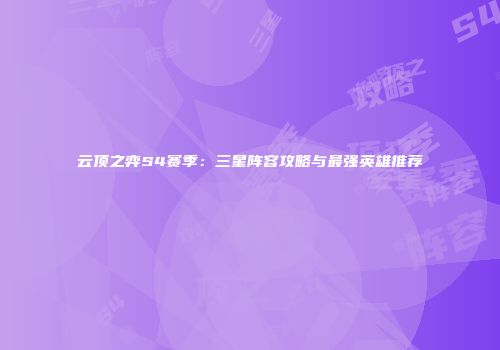 云顶之弈S4赛季：三星阵容攻略与最强英雄推荐